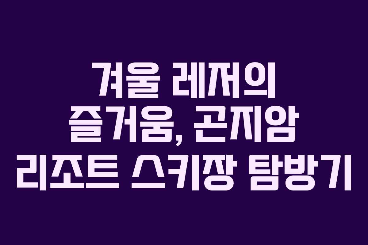겨울 레저의 즐거움, 곤지암 리조트 스키장 탐방기