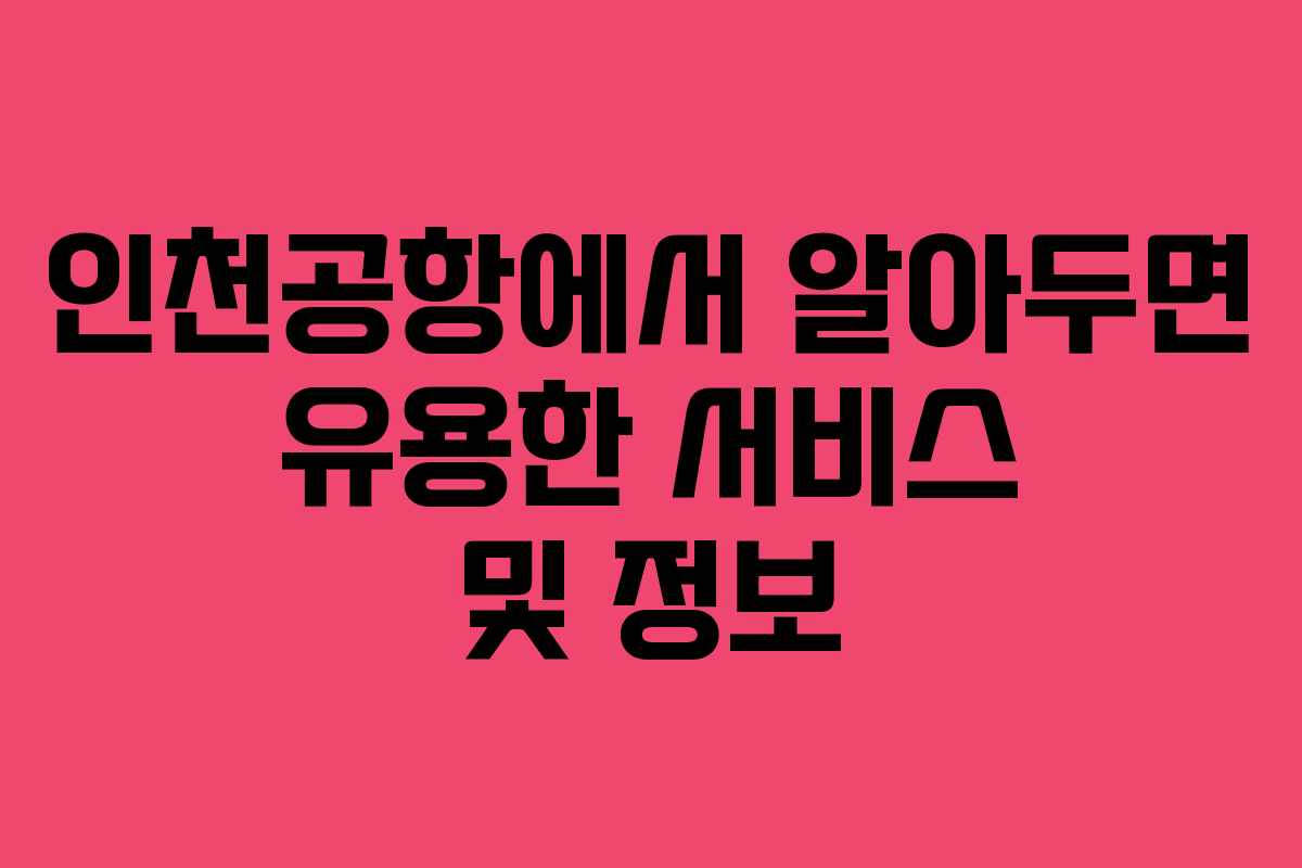 인천공항에서 알아두면 유용한 서비스 및 정보