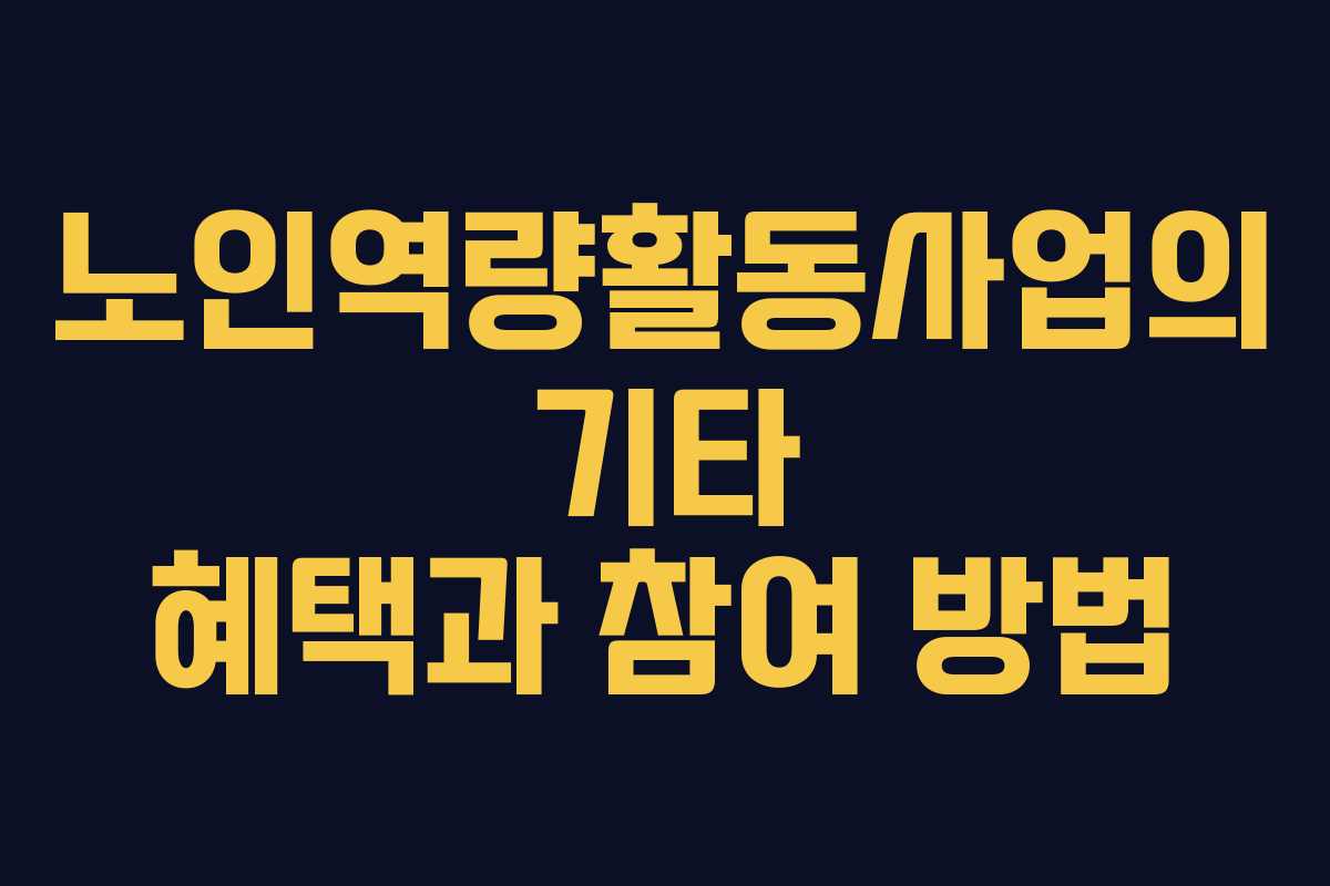 노인역량활동사업의 기타 혜택과 참여 방법