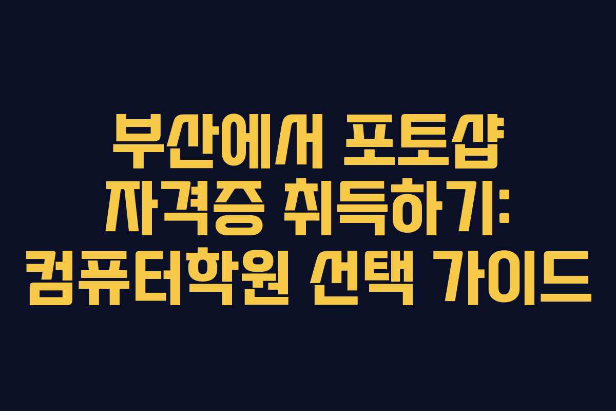 부산에서 포토샵 자격증 취득하기: 컴퓨터학원 선택 가이드