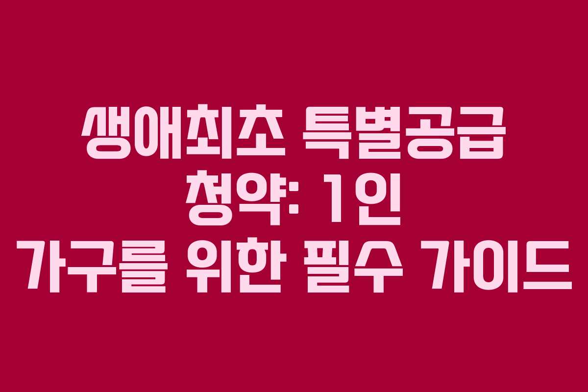 생애최초 특별공급 청약: 1인 가구를 위한 필수 가이드