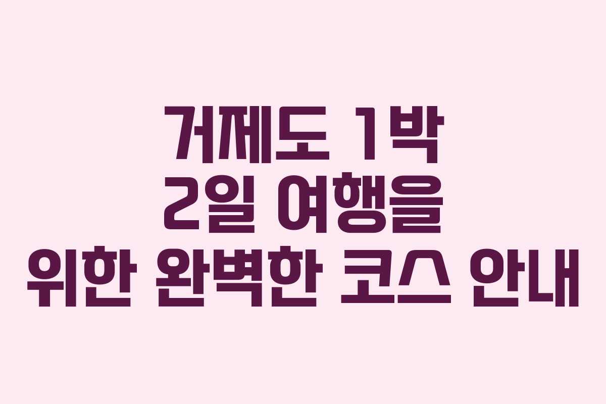 거제도 1박 2일 여행을 위한 완벽한 코스 안내