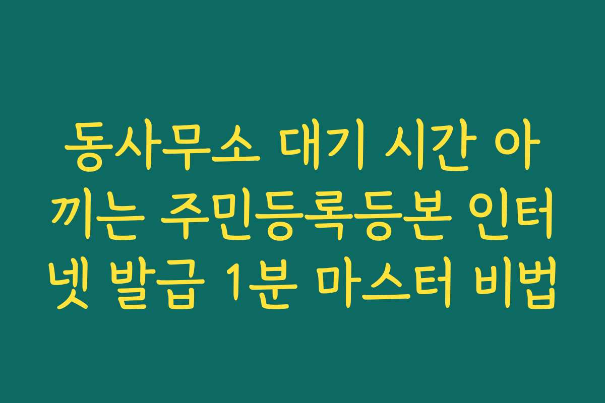 동사무소 대기 시간 아끼는 주민등록등본 인터넷 발급 1분 마스터 비법