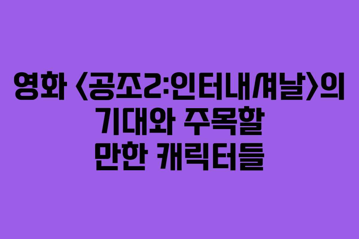 영화 의 기대와 주목할 만한 캐릭터들