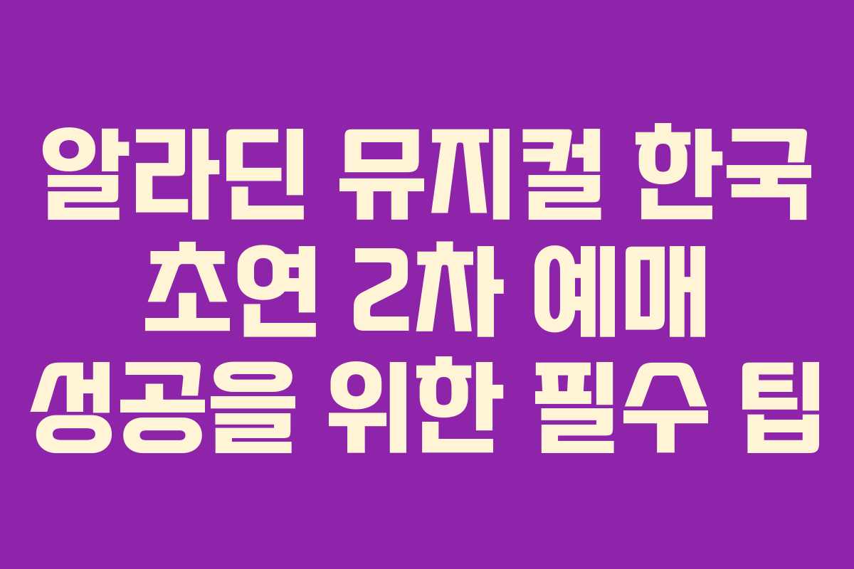 알라딘 뮤지컬 한국 초연 2차 예매 성공을 위한 필수 팁