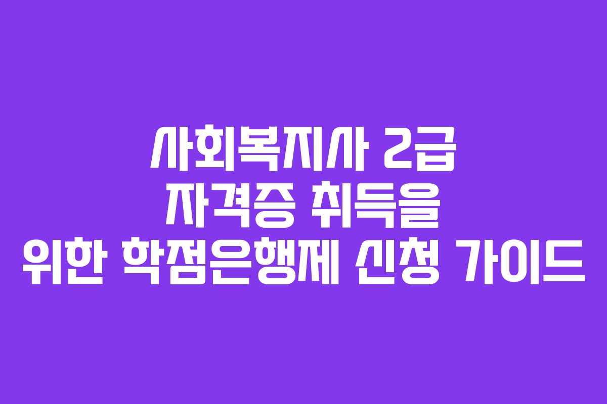 사회복지사 2급 자격증 취득을 위한 학점은행제 신청 가이드