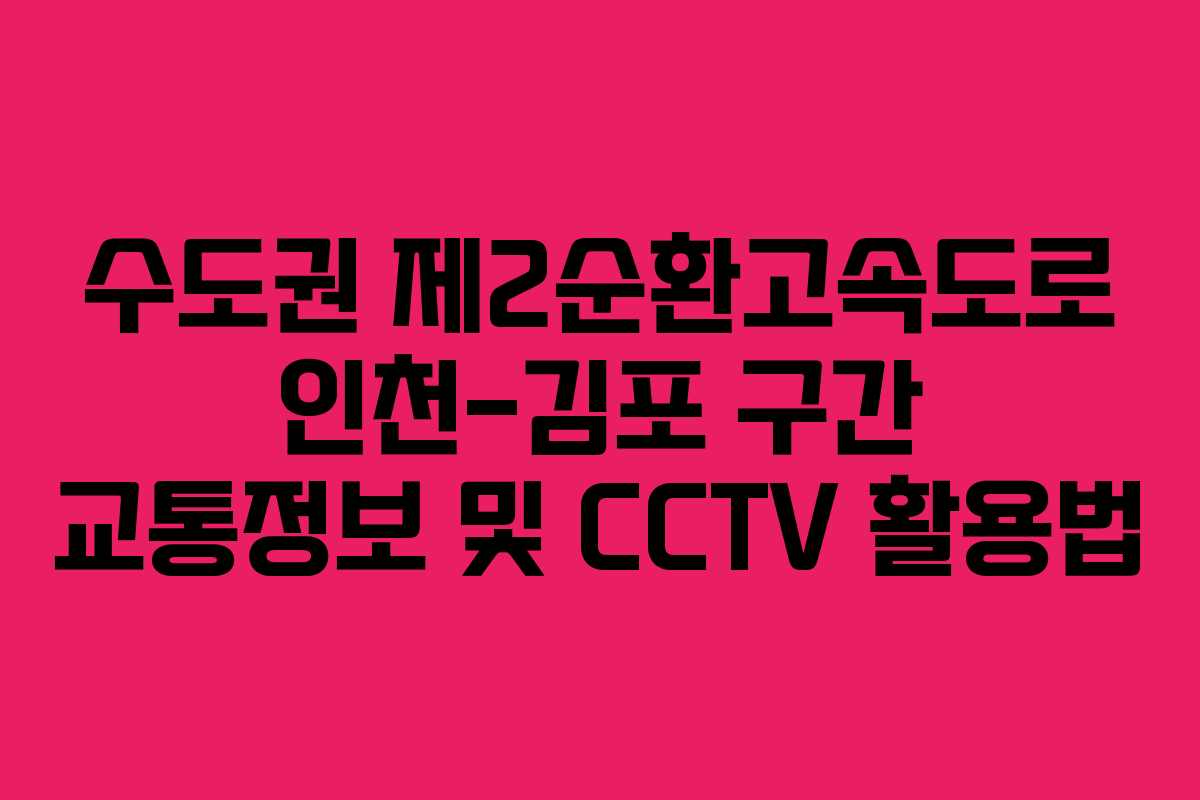 수도권 제2순환고속도로 인천-김포 구간 교통정보 및 CCTV 활용법