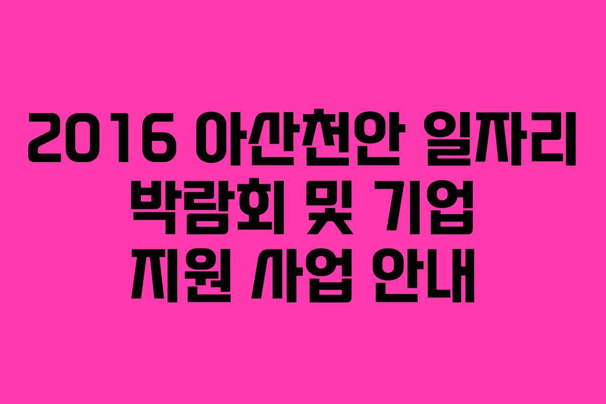 2016 아산천안 일자리 박람회 및 기업 지원 사업 안내