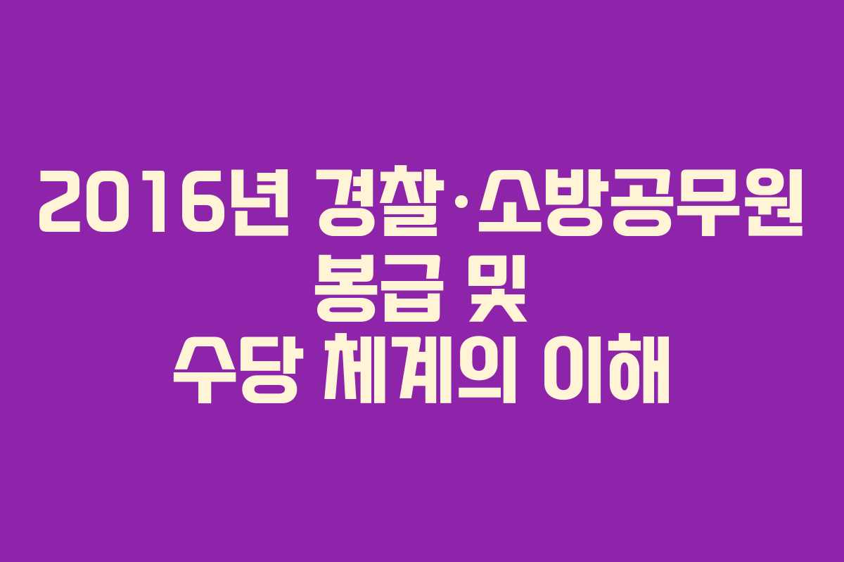 2016년 경찰·소방공무원 봉급 및 수당 체계의 이해