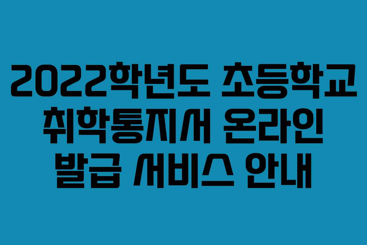 2022학년도 초등학교 취학통지서 온라인 발급 서비스 안내