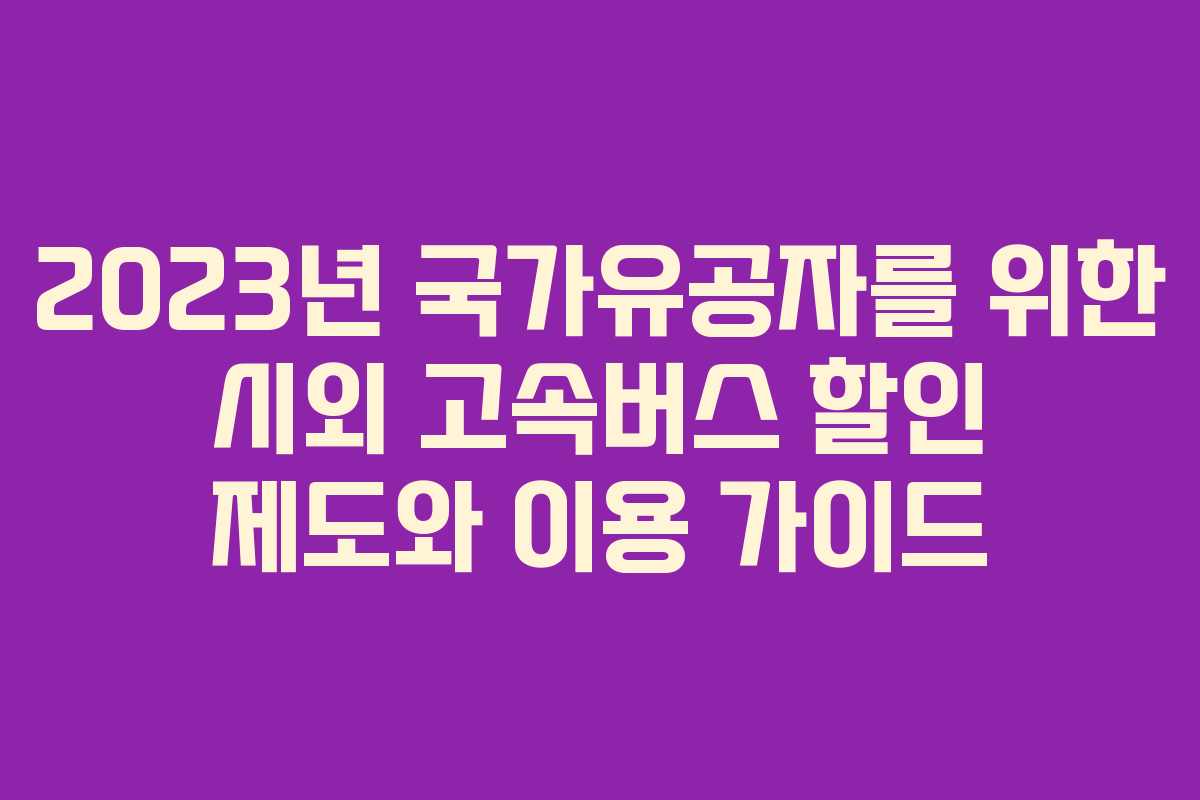 2023년 국가유공자를 위한 시외 고속버스 할인 제도와 이용 가이드