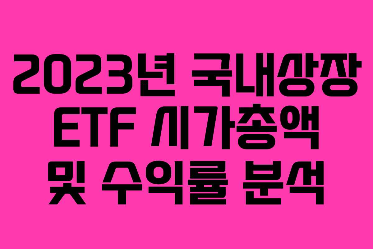 2023년 국내상장 ETF 시가총액 및 수익률 분석