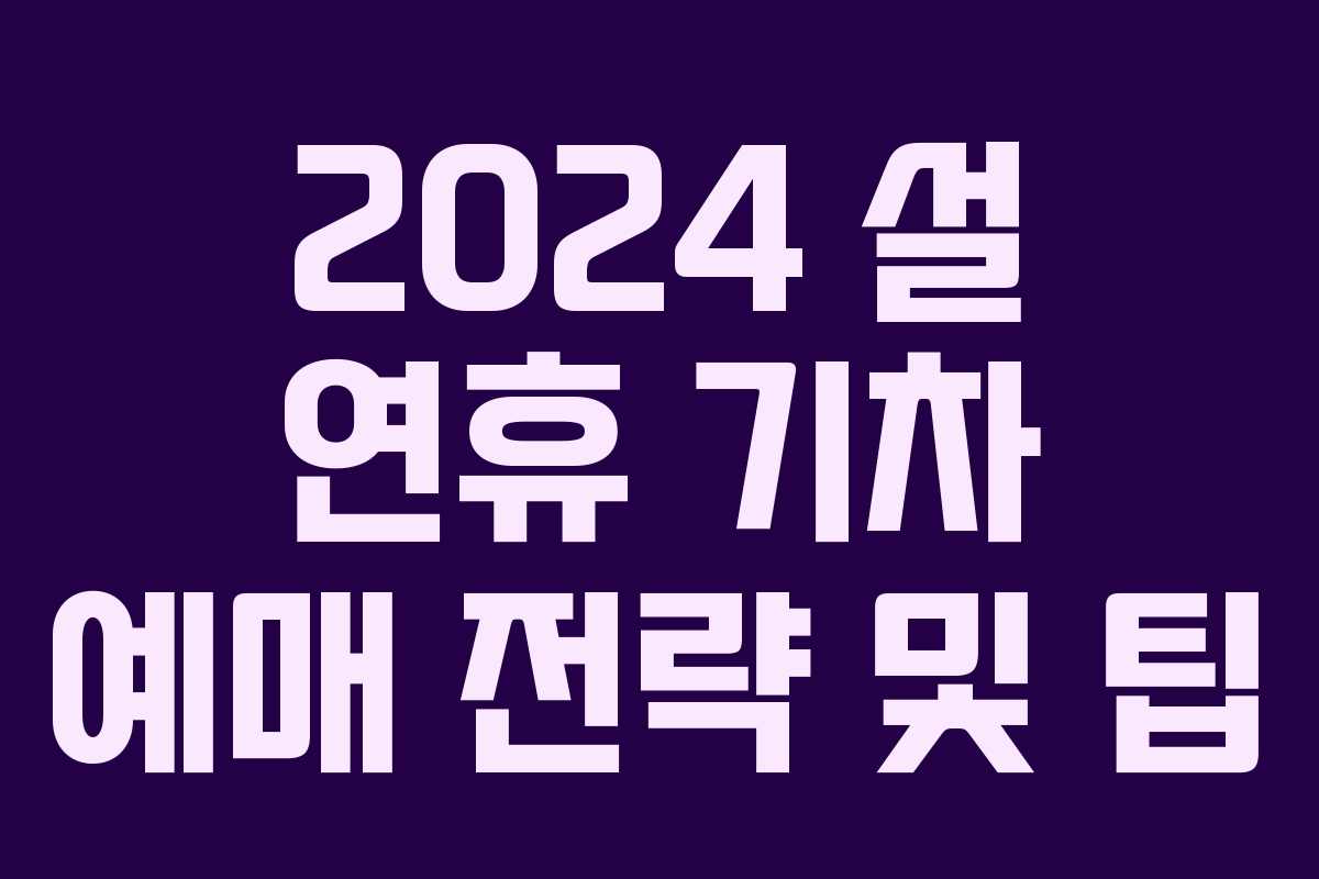 2024 설 연휴 기차 예매 전략 및 팁
