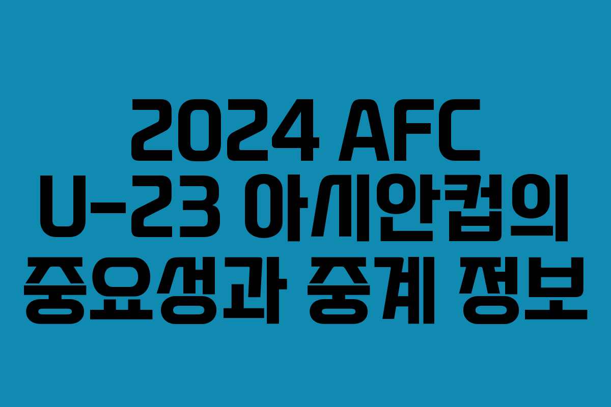 2024 AFC U-23 아시안컵의 중요성과 중계 정보