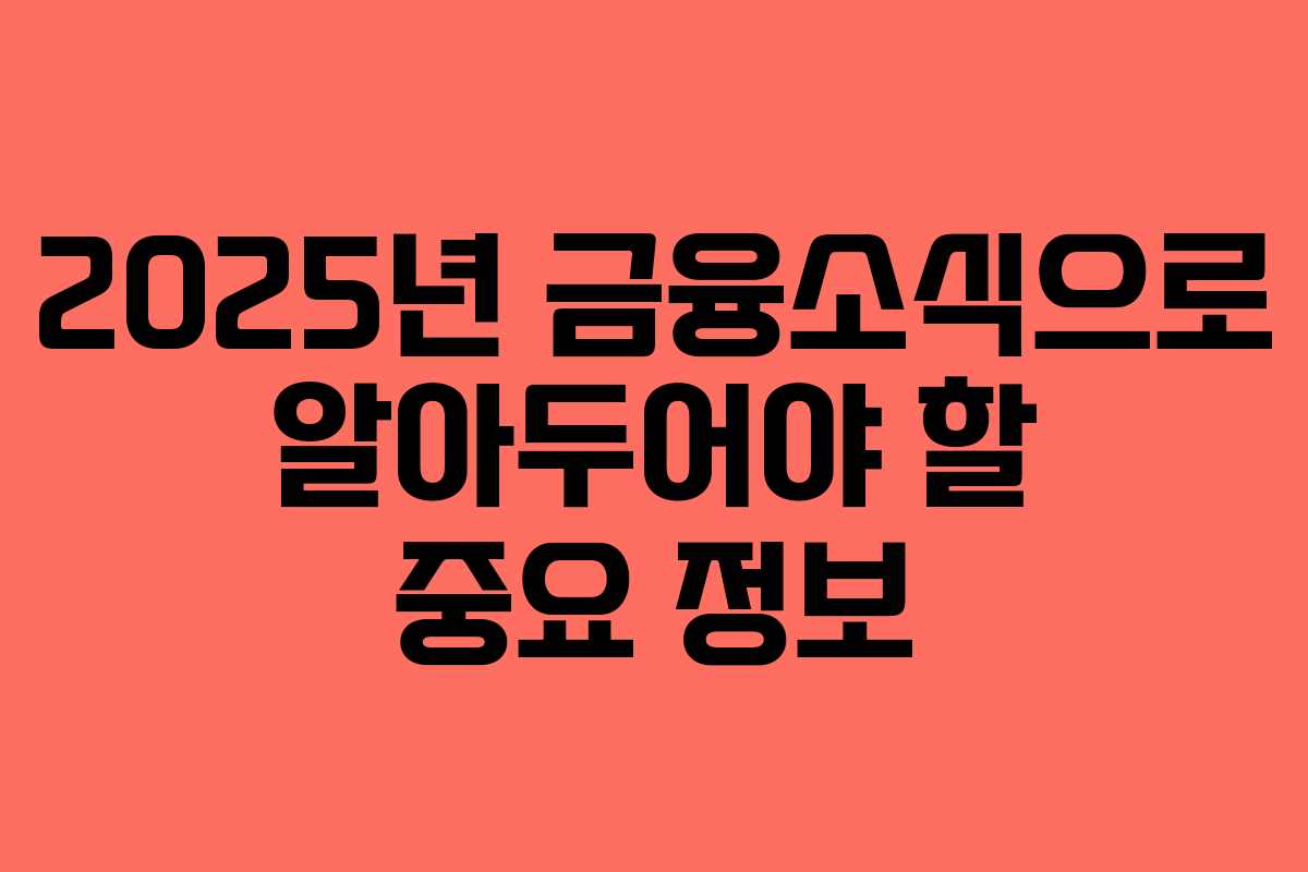 2025년 금융소식으로 알아두어야 할 중요 정보
