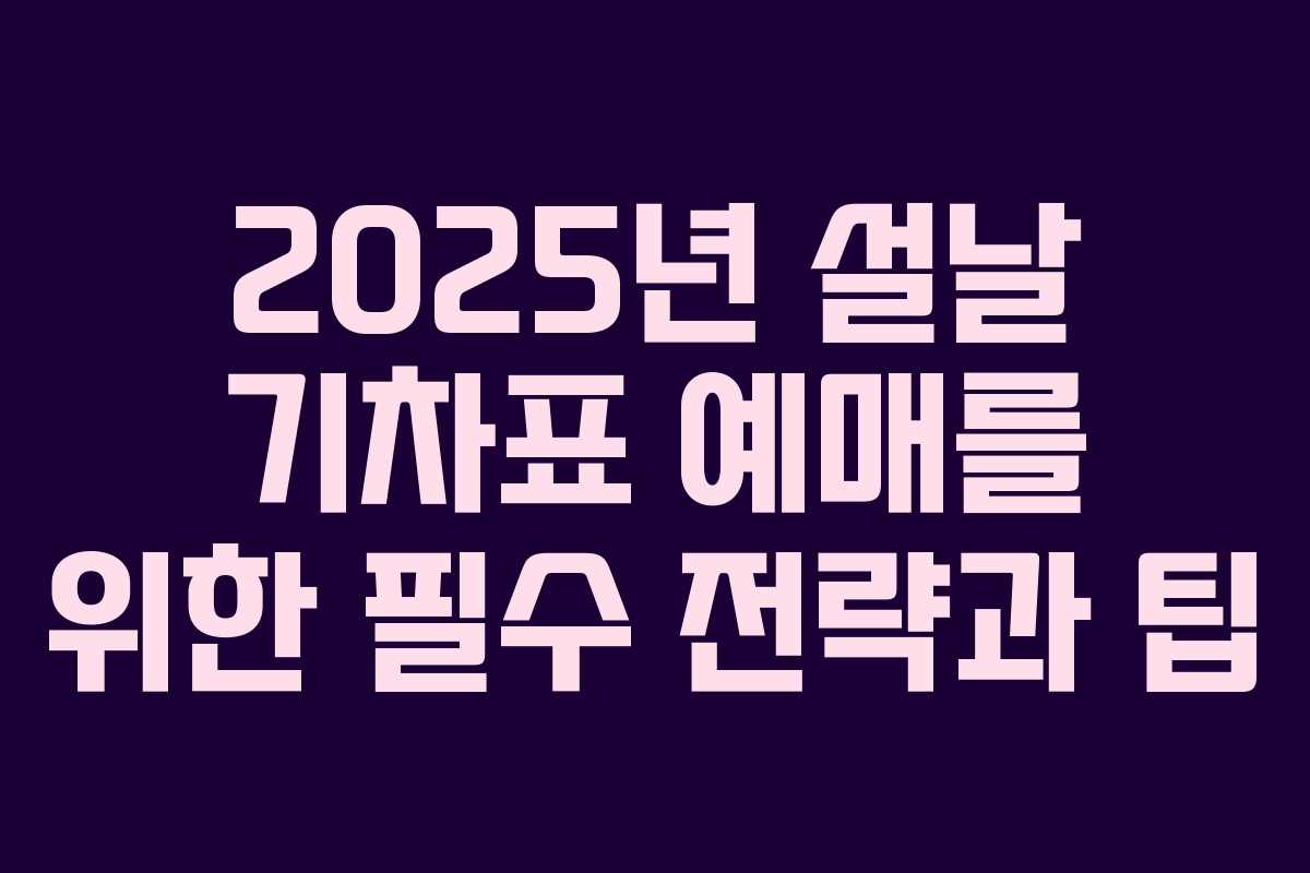 2025년 설날 기차표 예매를 위한 필수 전략과 팁