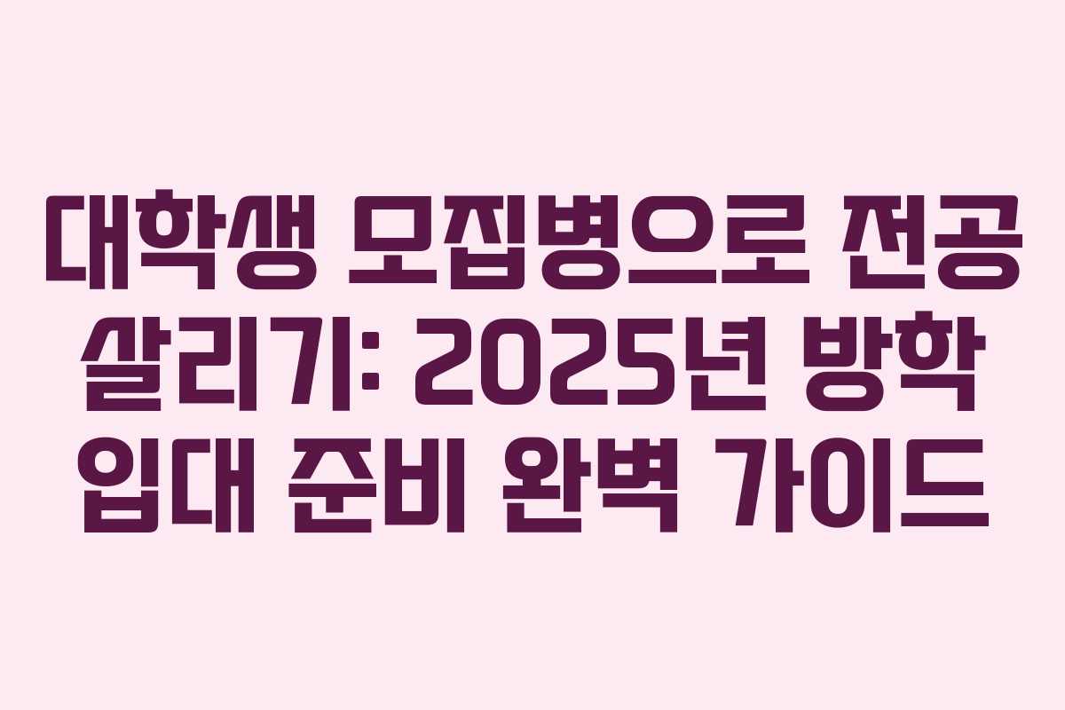 대학생 모집병으로 전공 살리기: 2025년 방학 입대 준비 완벽 가이드