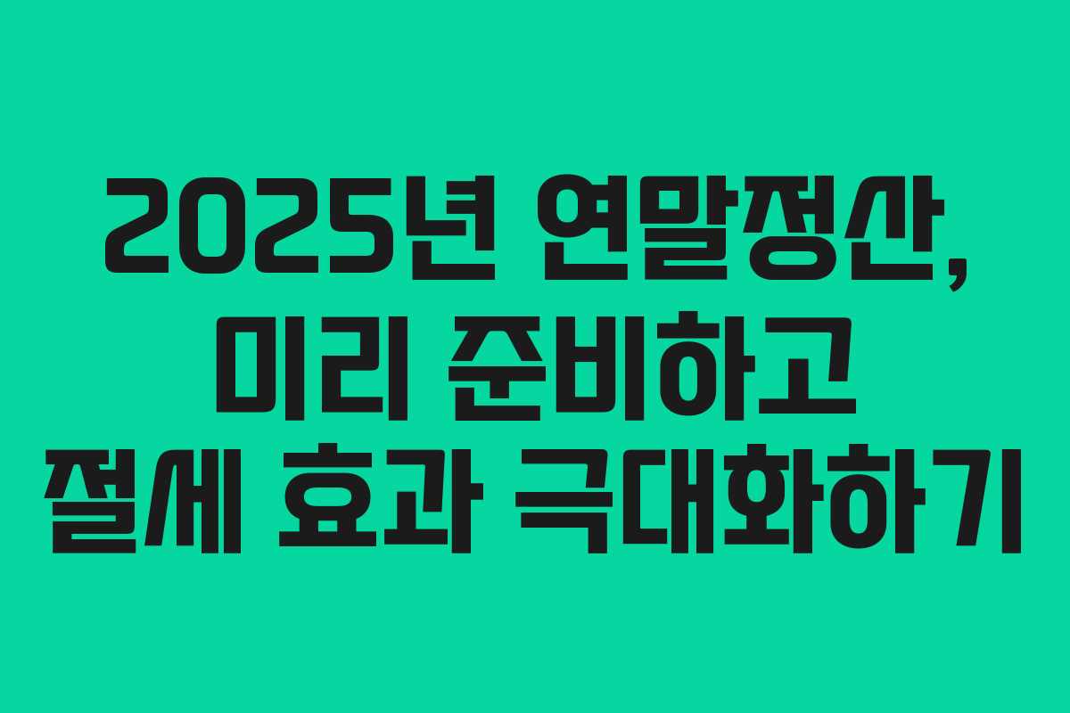 2025년 연말정산, 미리 준비하고 절세 효과 극대화하기