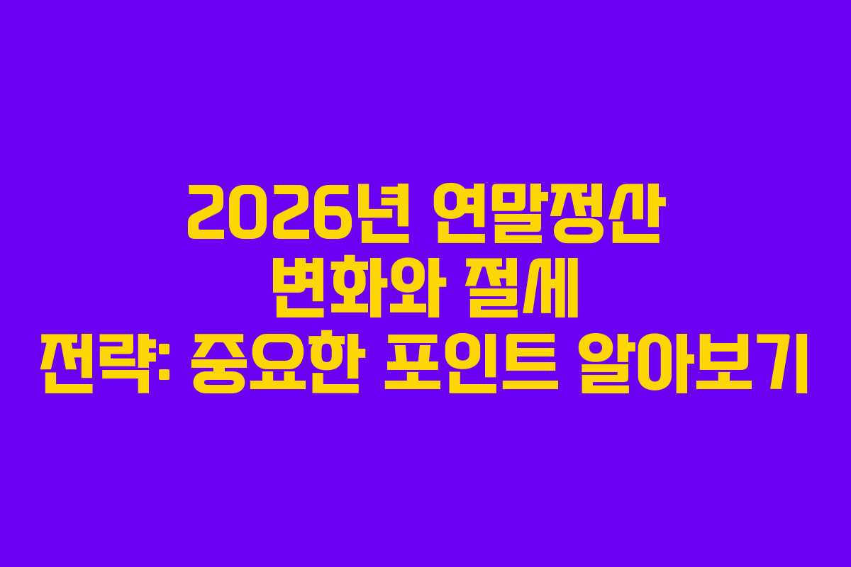 2026년 연말정산 변화와 절세 전략: 중요한 포인트 알아보기