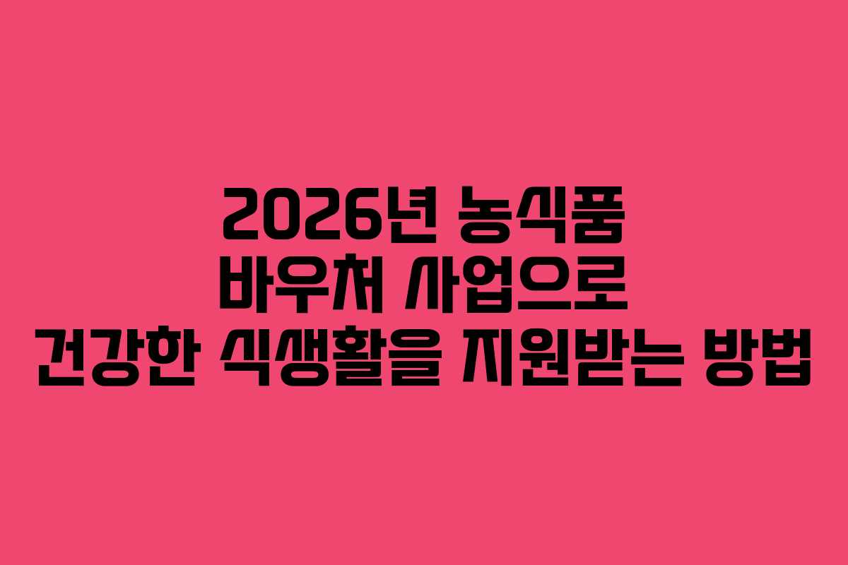 2026년 농식품 바우처 사업으로 건강한 식생활을 지원받는 방법