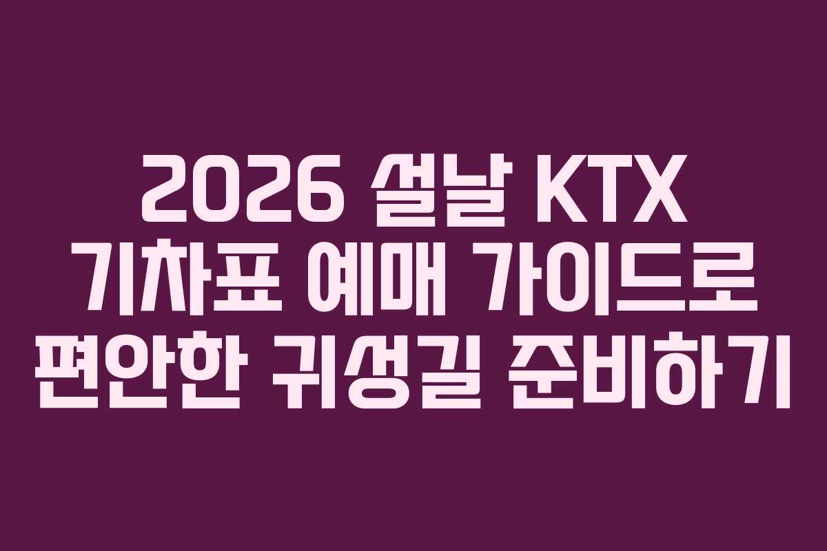 2026 설날 KTX 기차표 예매 가이드로 편안한 귀성길 준비하기