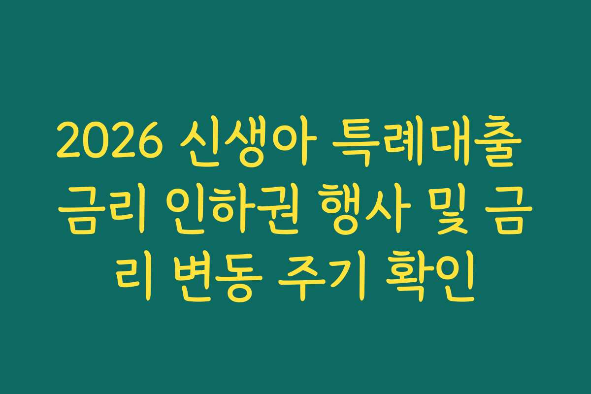 2026 신생아 특례대출 금리 인하권 행사 및 금리 변동 주기 확인