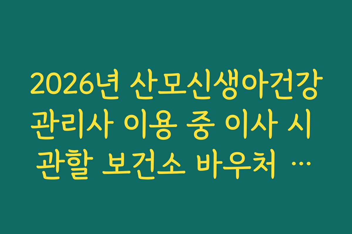 2026년 산모신생아건강관리사 이용 중 이사 시 관할 보건소 바우처 이관 신청 가이드