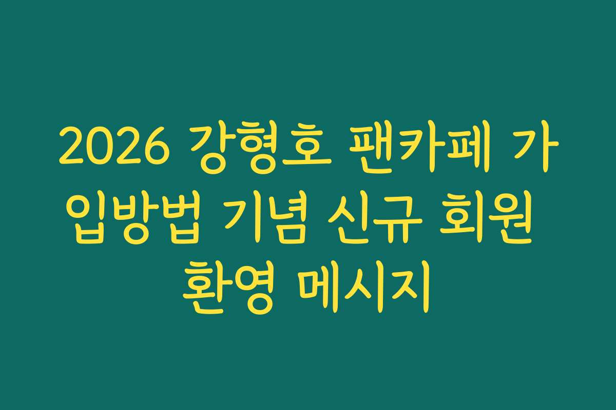 2026 강형호 팬카페 가입방법 기념 신규 회원 환영 메시지