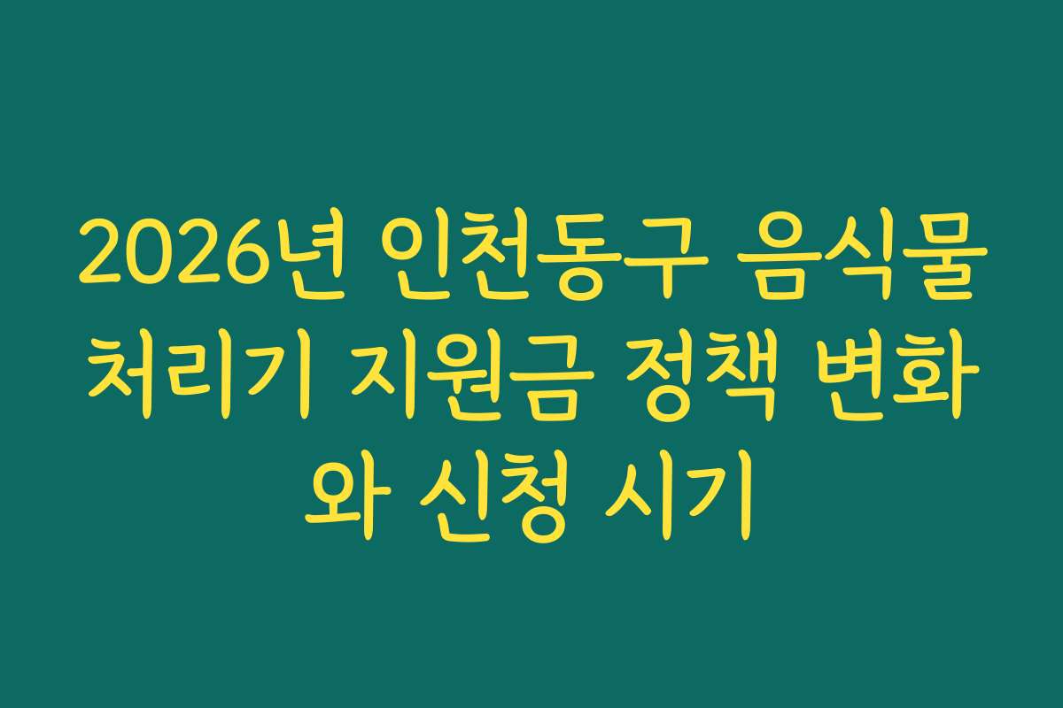 2026년 인천동구 음식물처리기 지원금 정책 변화와 신청 시기