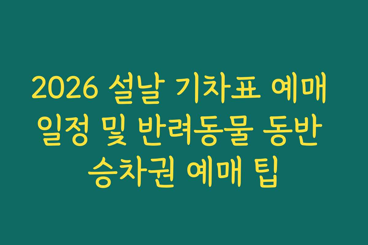 2026 설날 기차표 예매 일정 및 반려동물 동반 승차권 예매 팁