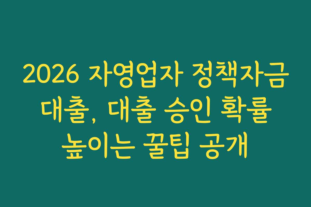 2026 자영업자 정책자금 대출, 대출 승인 확률 높이는 꿀팁 공개
