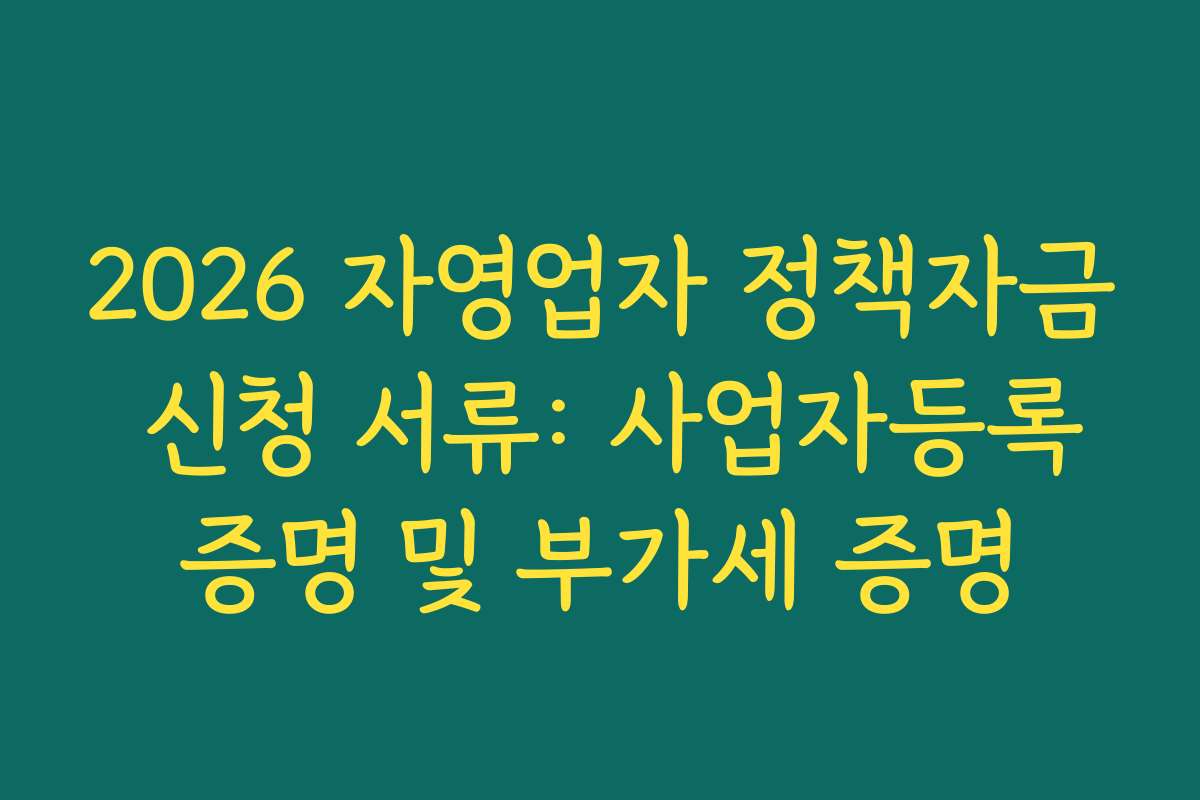 2026 자영업자 정책자금 신청 서류: 사업자등록증명 및 부가세 증명
