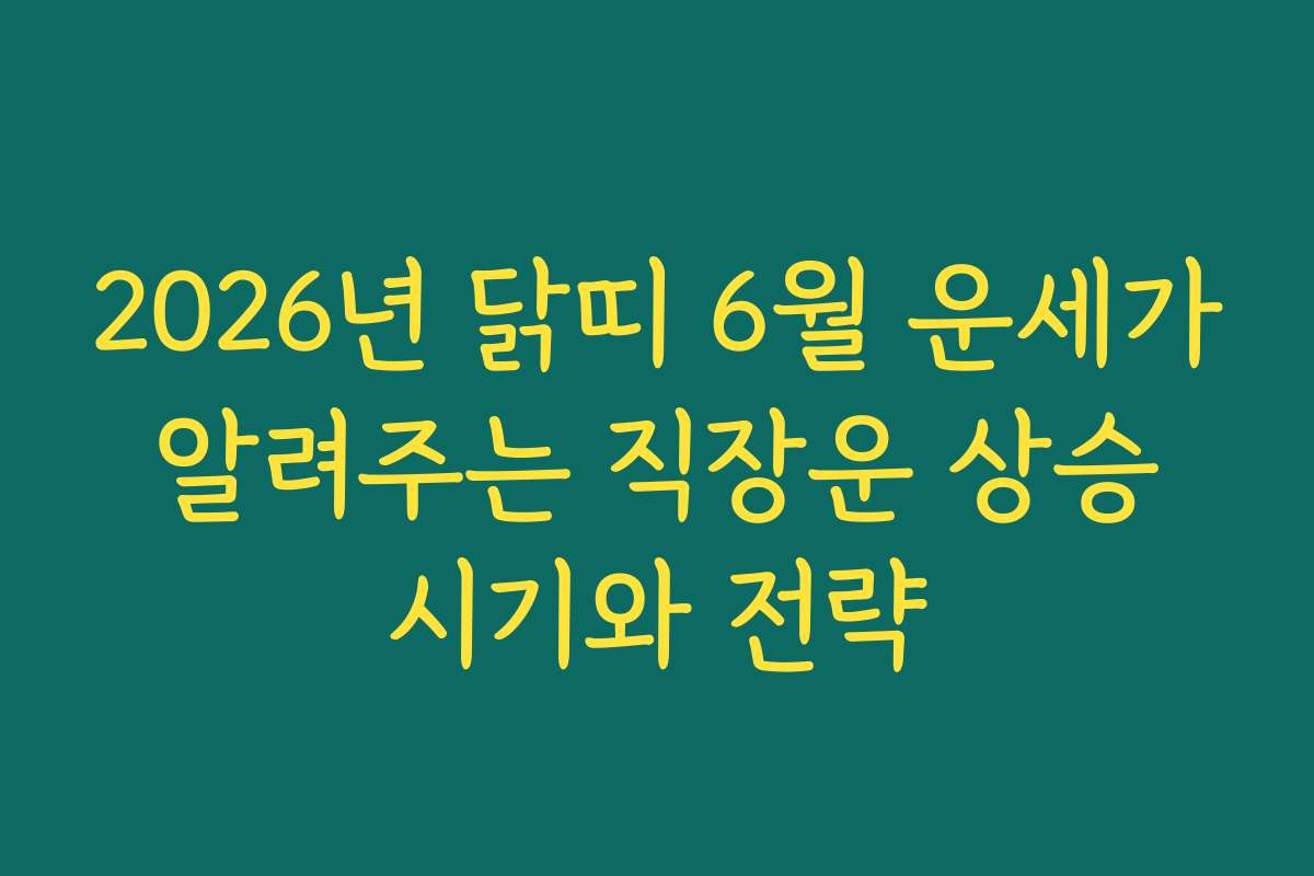 2026년 닭띠 6월 운세가 알려주는 직장운 상승 시기와 전략