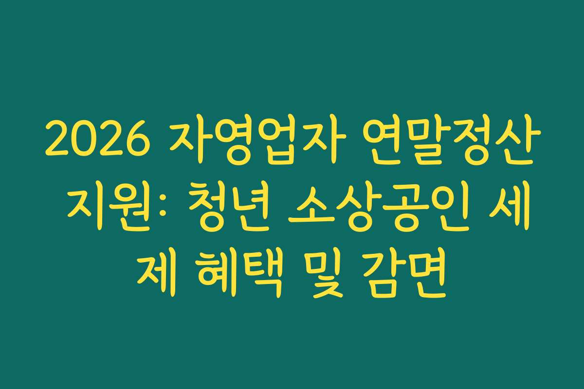 2026 자영업자 연말정산 지원: 청년 소상공인 세제 혜택 및 감면