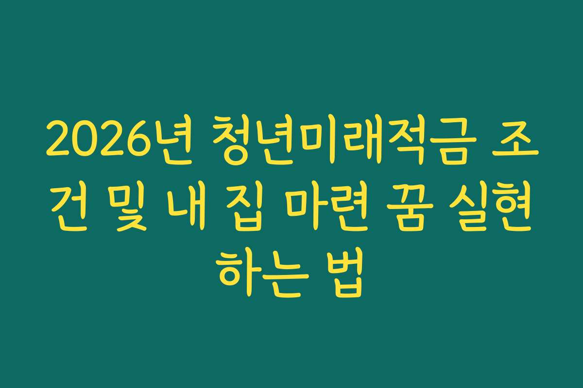 2026년 청년미래적금 조건 및 내 집 마련 꿈 실현하는 법