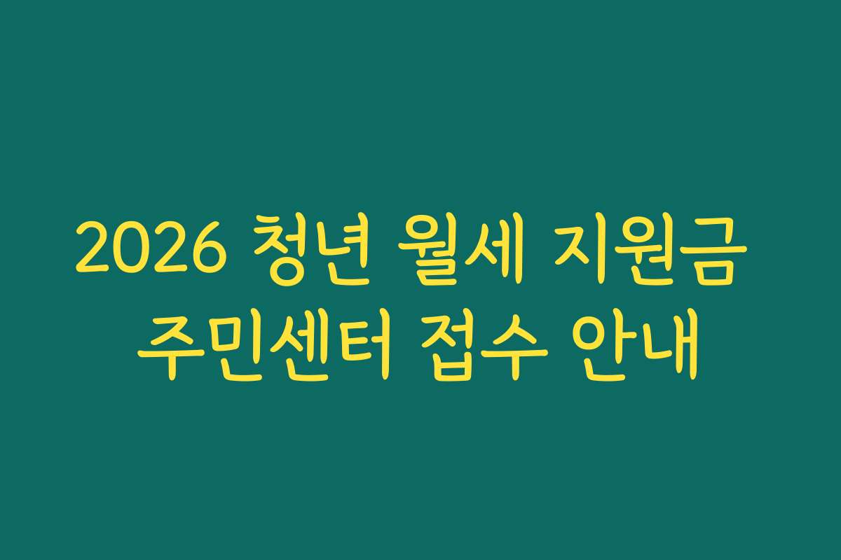 2026 청년 월세 지원금 주민센터 접수 안내 2026 청년 월세 지원금 주민센터 접수 안내