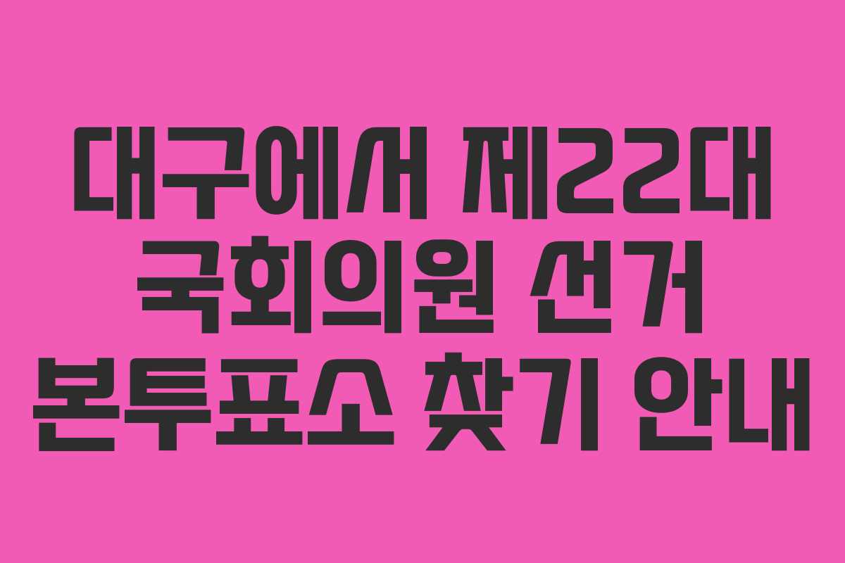대구에서 제22대 국회의원 선거 본투표소 찾기 안내