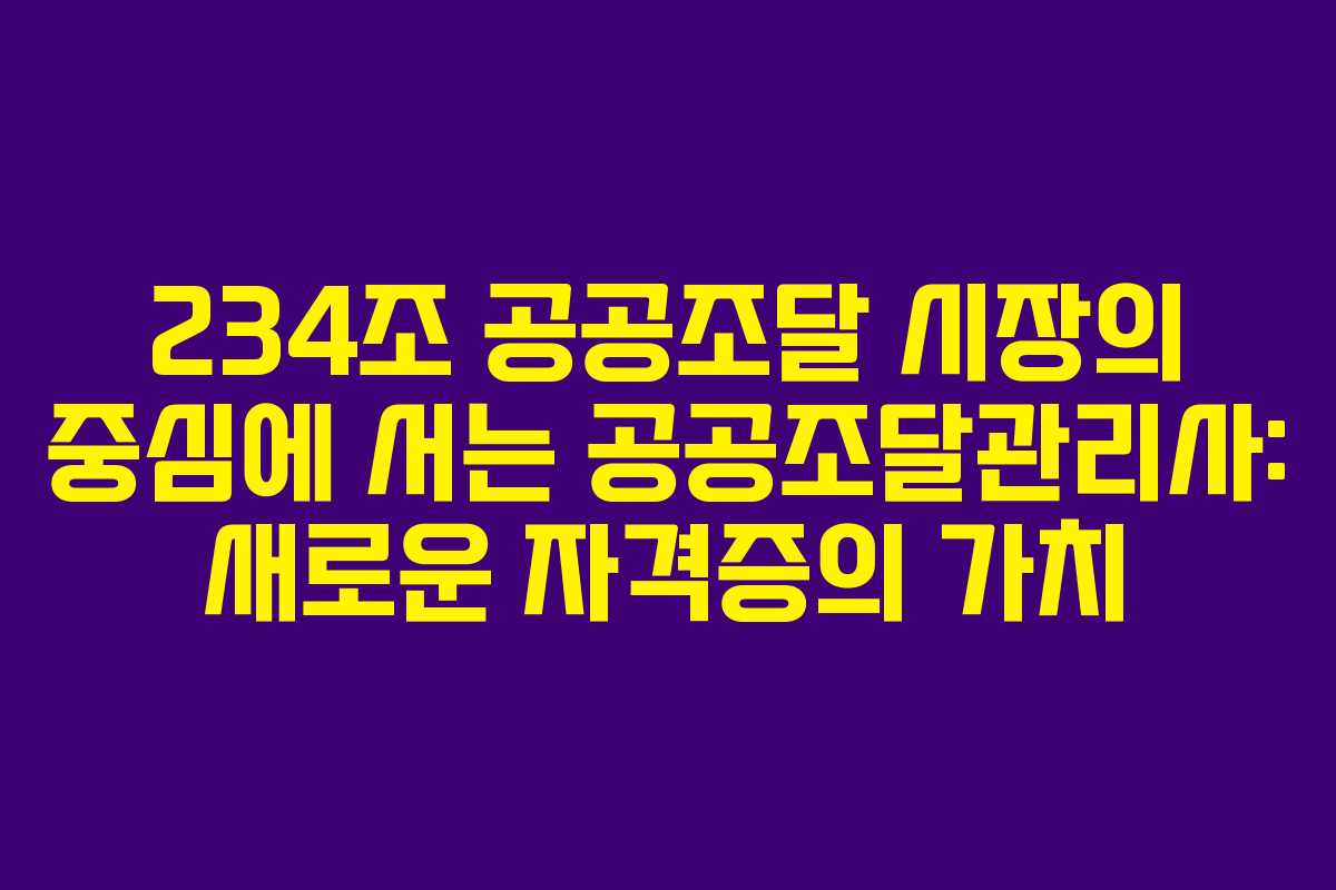 234조 공공조달 시장의 중심에 서는 공공조달관리사: 새로운 자격증의 가치