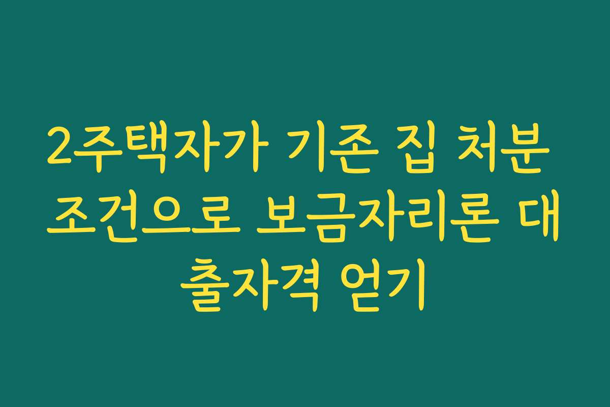 2주택자가 기존 집 처분 조건으로 보금자리론 대출자격 얻기