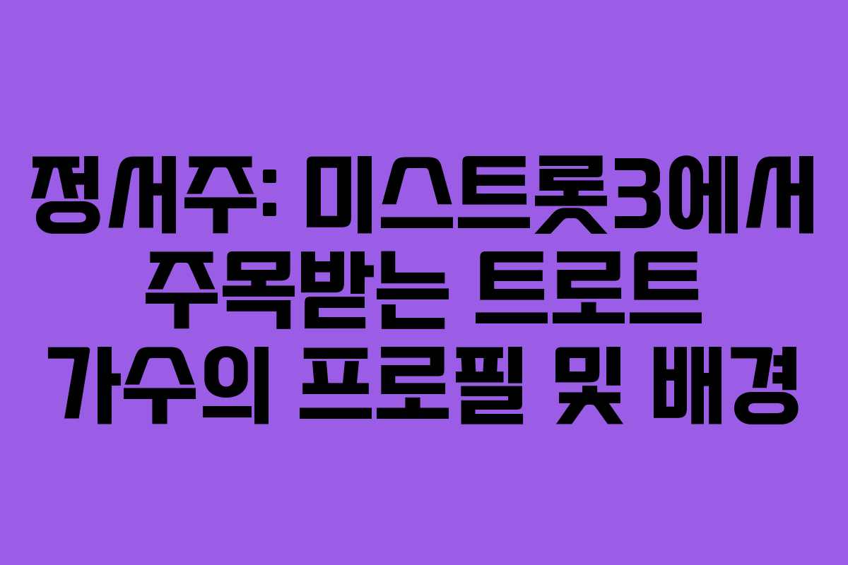 정서주: 미스트롯3에서 주목받는 트로트 가수의 프로필 및 배경