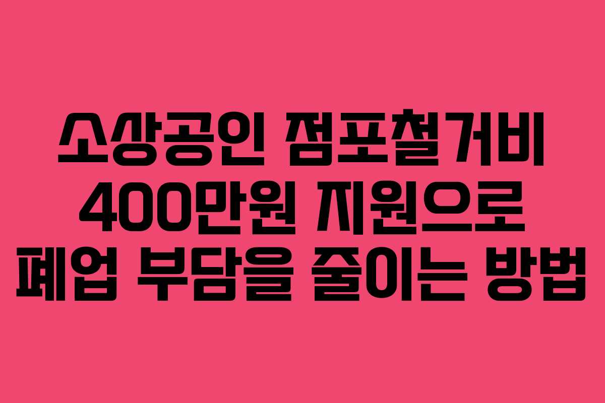 소상공인 점포철거비 400만원 지원으로 폐업 부담을 줄이는 방법