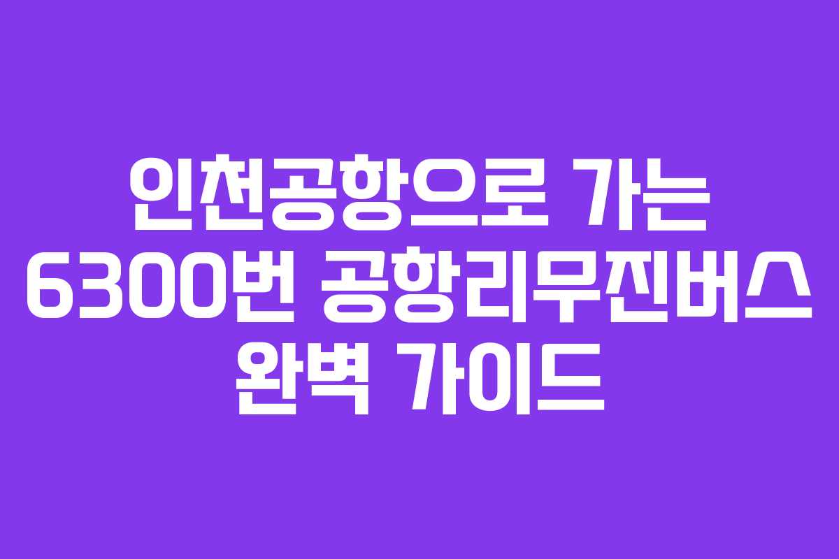 인천공항으로 가는 6300번 공항리무진버스 완벽 가이드