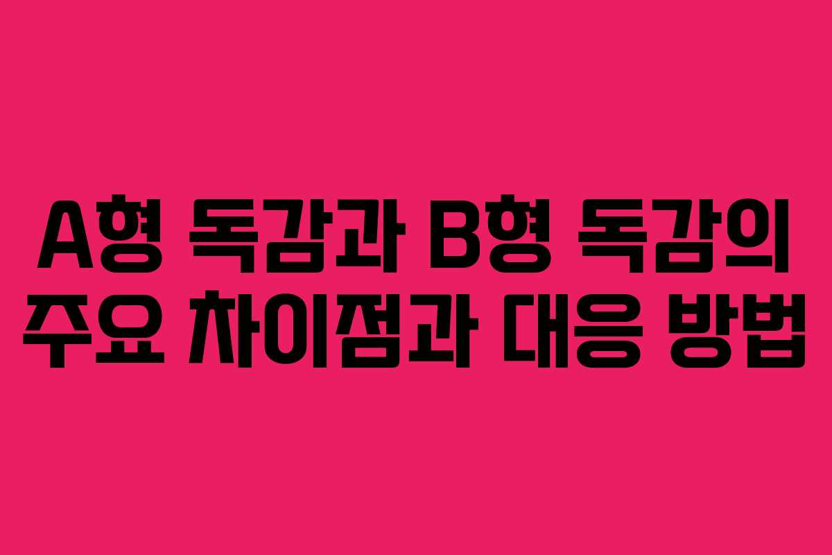 A형 독감과 B형 독감의 주요 차이점과 대응 방법