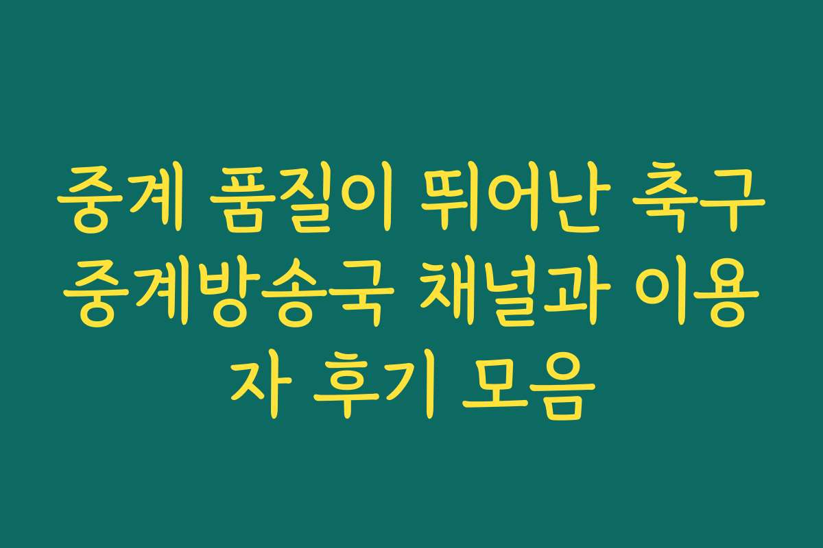 중계 품질이 뛰어난 축구중계방송국 채널과 이용자 후기 모음