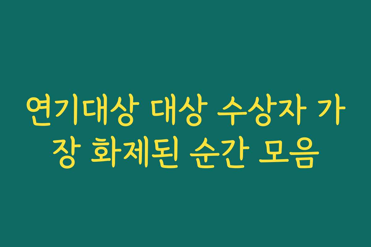 연기대상 대상 수상자 가장 화제된 순간 모음