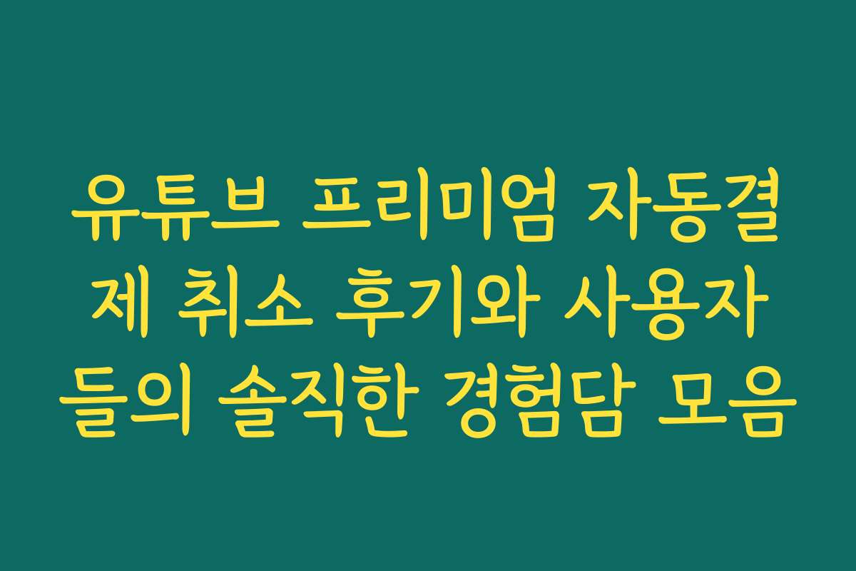 유튜브 프리미엄 자동결제 취소 후기와 사용자들의 솔직한 경험담 모음
