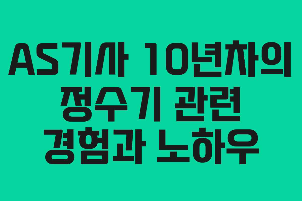 AS기사 10년차의 정수기 관련 경험과 노하우