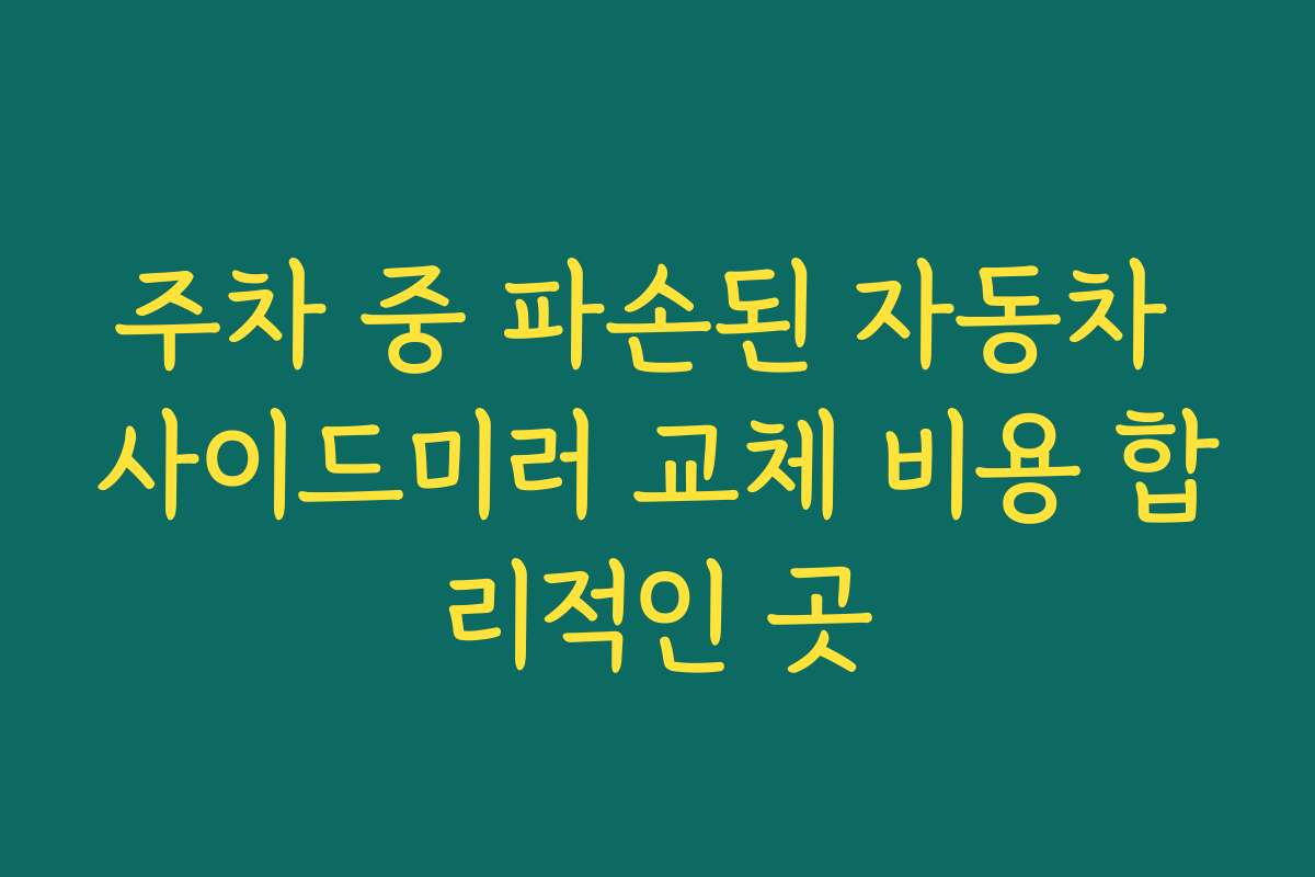 주차 중 파손된 자동차 사이드미러 교체 비용 합리적인 곳