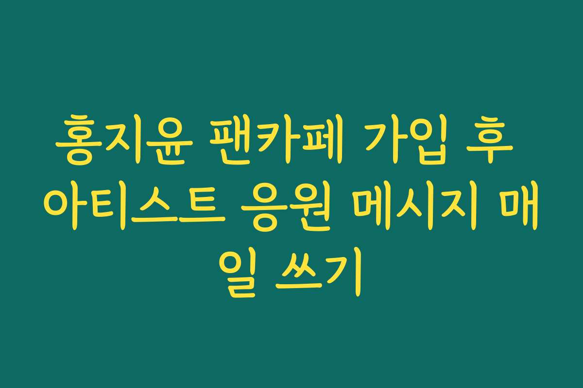 홍지윤 팬카페 가입 후 아티스트 응원 메시지 매일 쓰기