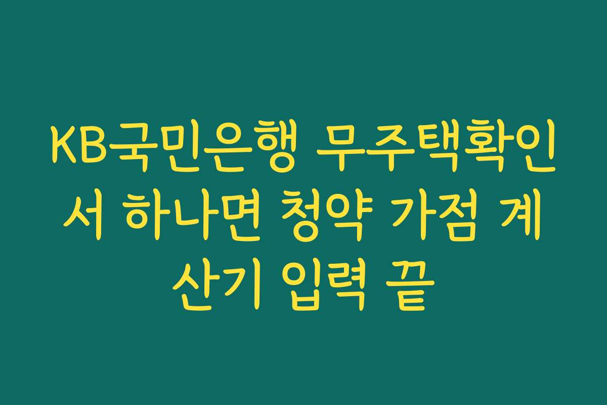 KB국민은행 무주택확인서 하나면 청약 가점 계산기 입력 끝 KB국민은행 무주택확인서 하나면 청약 가점 계산기 입력 끝